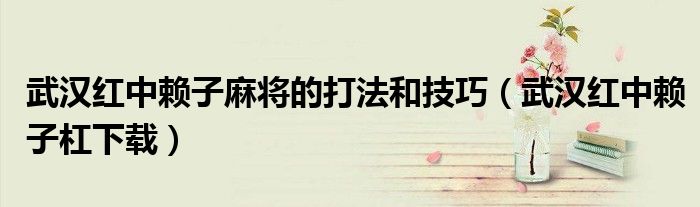 武汉红中赖子麻将的打法和技巧（武汉红中赖子杠下载）