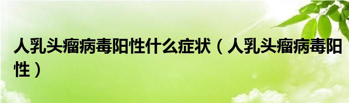 人乳头瘤病毒阳性什么症状（人乳头瘤病毒阳性）