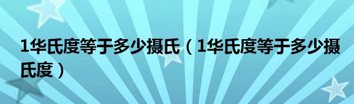 1华氏度等于多少摄氏（1华氏度等于多少摄氏度）