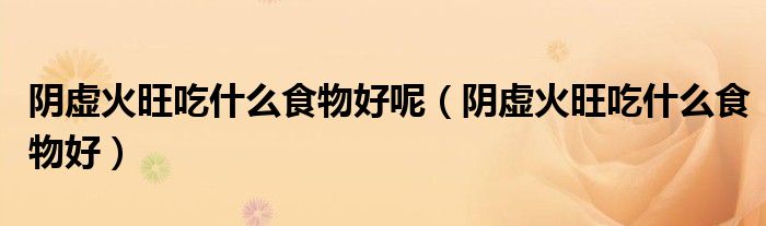 阴虚火旺吃什么食物好呢（阴虚火旺吃什么食物好）