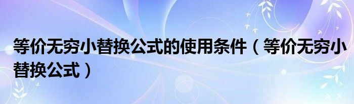 等价无穷小替换公式的使用条件（等价无穷小替换公式）