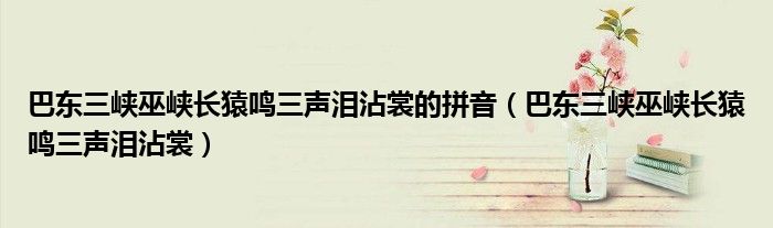 巴东三峡巫峡长猿鸣三声泪沾裳的拼音（巴东三峡巫峡长猿鸣三声泪沾裳）