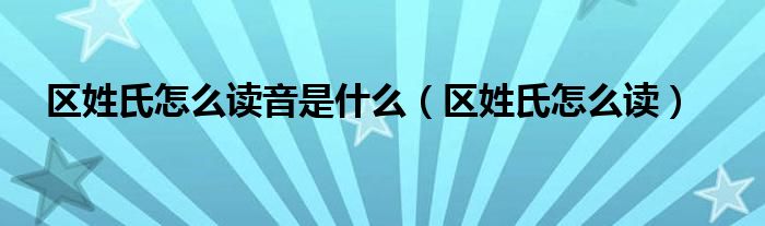 区姓氏怎么读音是什么（区姓氏怎么读）