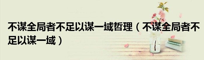 不谋全局者不足以谋一域哲理（不谋全局者不足以谋一域）