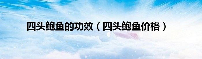 四头鲍鱼的功效（四头鲍鱼价格）