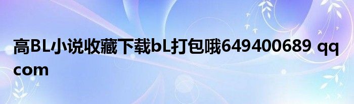 高BL小说收藏下载bL打包哦649400689 qq com