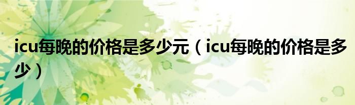 icu每晚的价格是多少元（icu每晚的价格是多少）