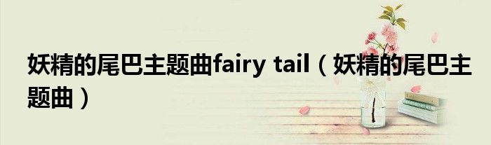 妖精的尾巴主题曲fairy tail（妖精的尾巴主题曲）