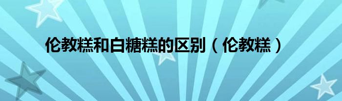 伦教糕和白糖糕的区别（伦教糕）