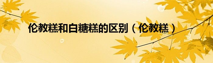 伦教糕和白糖糕的区别（伦教糕）
