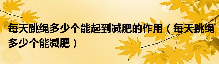 每天跳绳多少个能起到减肥的作用（每天跳绳多少个能减肥）