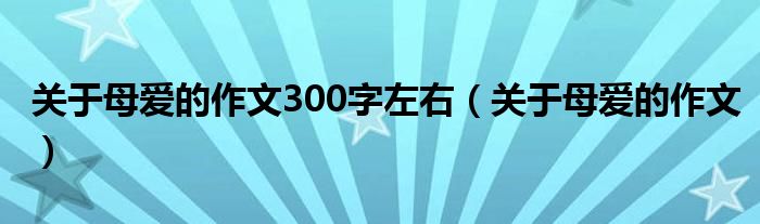 关于母爱的作文300字左右（关于母爱的作文）