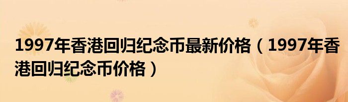 1997年香港回归纪念币最新价格（1997年香港回归纪念币价格）