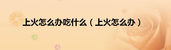 上火怎么办吃什么（上火怎么办）