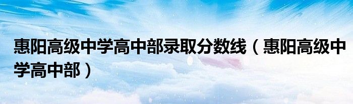 惠阳高级中学高中部录取分数线（惠阳高级中学高中部）
