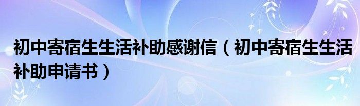初中寄宿生生活补助感谢信（初中寄宿生生活补助申请书）