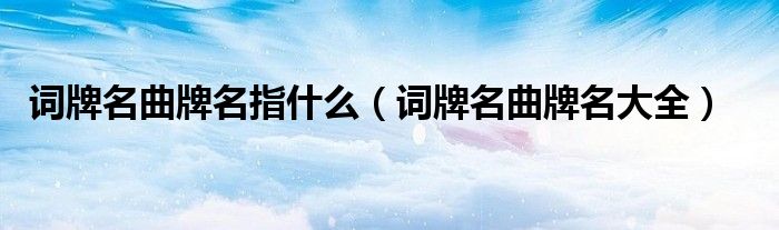 词牌名曲牌名指什么（词牌名曲牌名大全）