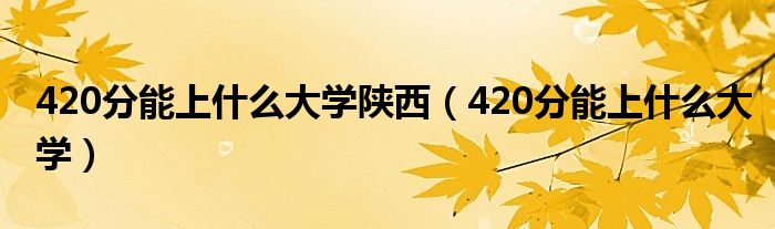 420分能上什么大学陕西（420分能上什么大学）