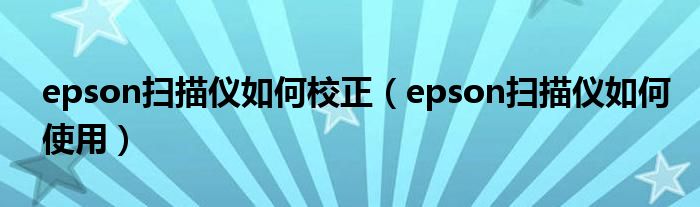 epson扫描仪如何校正（epson扫描仪如何使用）