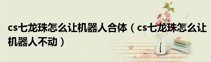 cs七龙珠怎么让机器人合体（cs七龙珠怎么让机器人不动）