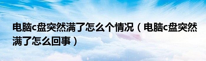 电脑c盘突然满了怎么个情况（电脑c盘突然满了怎么回事）