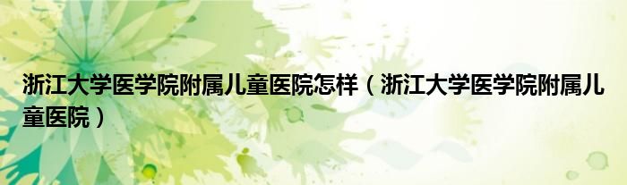 浙江大学医学院附属儿童医院怎样（浙江大学医学院附属儿童医院）