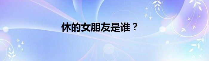 休的女朋友是谁？