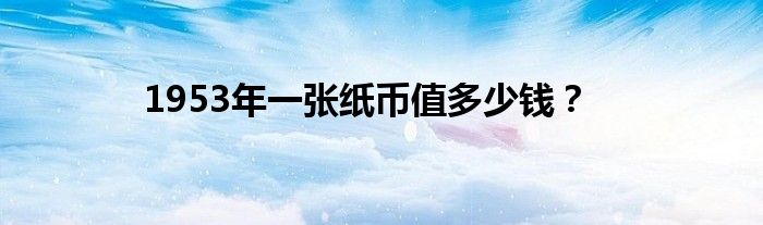 1953年一张纸币值多少钱？