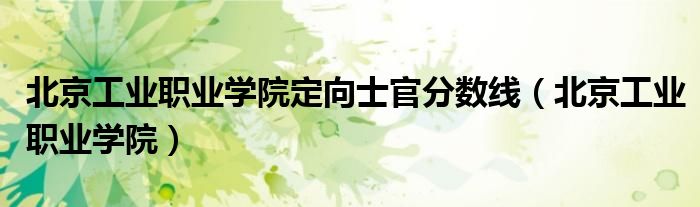 北京工业职业学院定向士官分数线（北京工业职业学院）