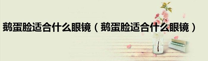 鹅蛋脸适合什么眼镜（鹅蛋脸适合什么眼镜）