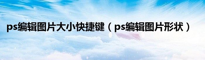ps编辑图片大小快捷键（ps编辑图片形状）