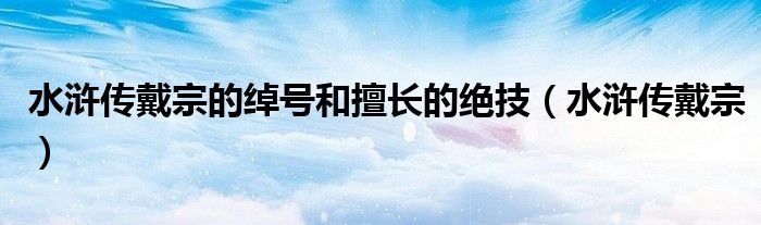 水浒传戴宗的绰号和擅长的绝技（水浒传戴宗）