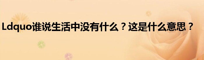 Ldquo谁说生活中没有什么？这是什么意思？