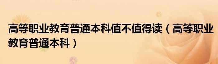 高等职业教育普通本科值不值得读（高等职业教育普通本科）
