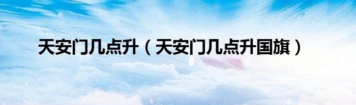 天安门几点升（天安门几点升国旗）