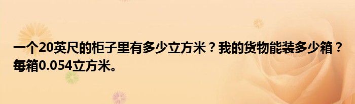 一个20英尺的柜子里有多少立方米？我的货物能装多少箱？每箱0.054立方米。