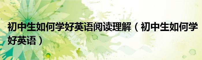 初中生如何学好英语阅读理解（初中生如何学好英语）