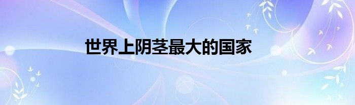 世界上阴茎最大的国家