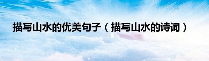 描写山水的优美句子（描写山水的诗词）