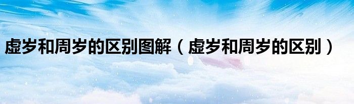 虚岁和周岁的区别图解（虚岁和周岁的区别）