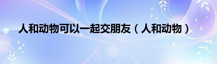 人和动物可以一起交朋友（人和动物）