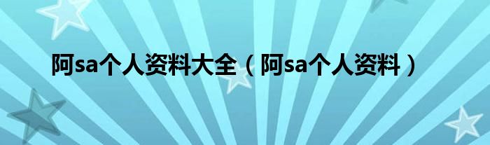 阿sa个人资料大全（阿sa个人资料）