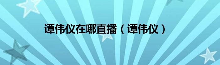 谭伟仪在哪直播（谭伟仪）