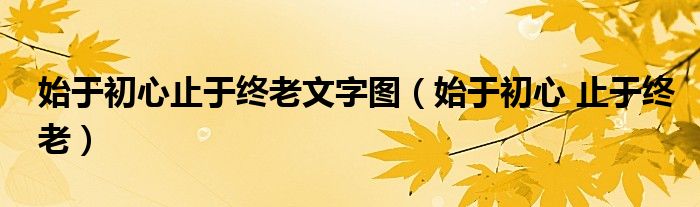 始于初心止于终老文字图（始于初心 止于终老）