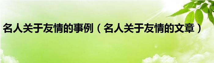 名人关于友情的事例（名人关于友情的文章）