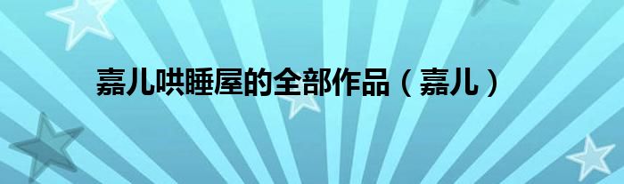 嘉儿哄睡屋的全部作品（嘉儿）