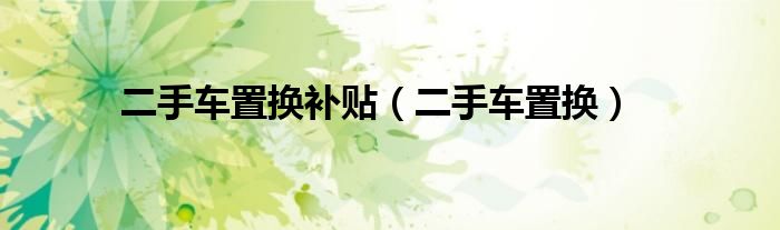 二手车置换补贴（二手车置换）