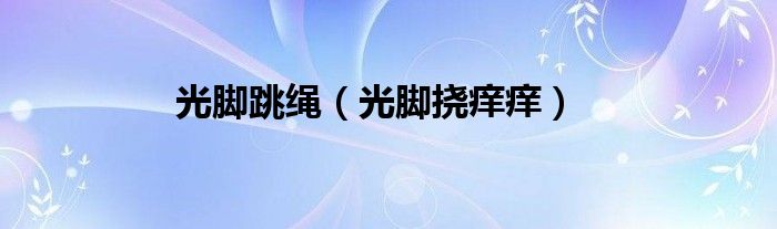 光脚跳绳（光脚挠痒痒）