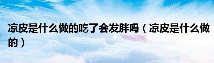 凉皮是什么做的吃了会发胖吗（凉皮是什么做的）