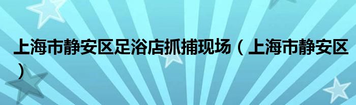 上海市静安区足浴店抓捕现场（上海市静安区）